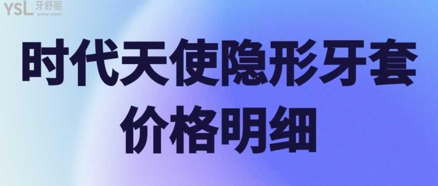 分享时代天使隐形牙套价格明细及版本介绍快来看看你适合哪一款